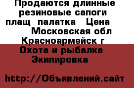 Продаются длинные резиновые сапоги, плащ, палатка › Цена ­ 3 000 - Московская обл., Красноармейск г. Охота и рыбалка » Экипировка   